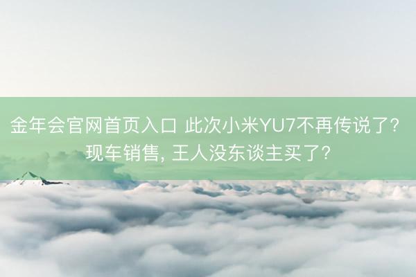 金年会官网首页入口 此次小米YU7不再传说了? 现车销售， 王人没东谈主买了?
