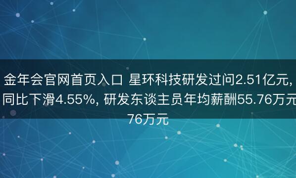 金年会官网首页入口 星环科技研发过问2.51亿元， 同比下滑4.55%， 研发东谈主员年均薪酬55.76万元