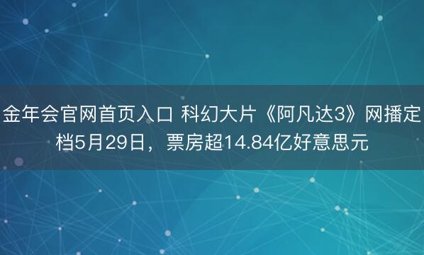 金年会官网首页入口 科幻大片《阿凡达3》网播定档5月29日，票房超14.84亿好意思元