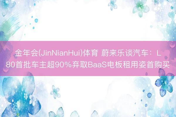 金年会(JinNianHui)体育 蔚来乐谈汽车：L80首批车主超90%弃取BaaS电板租用姿首购买