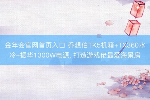 金年会官网首页入口 乔想伯TK5机箱+TX360水冷+振华1300W电源, 打造游戏佬最爱海景房