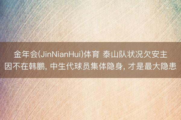 金年会(JinNianHui)体育 泰山队状况欠安主因不在韩鹏， 中生代球员集体隐身， 才是最大隐患