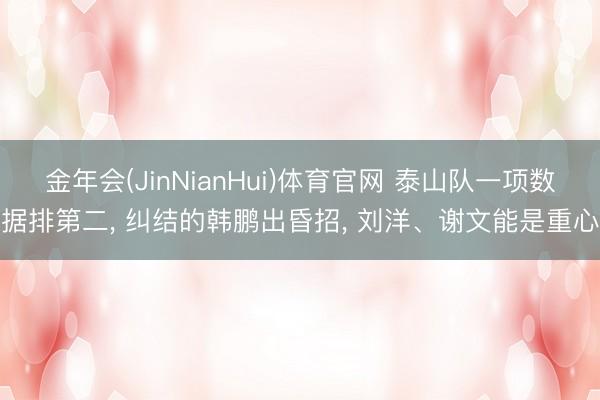 金年会(JinNianHui)体育官网 泰山队一项数据排第二， 纠结的韩鹏出昏招， 刘洋、谢文能是重心