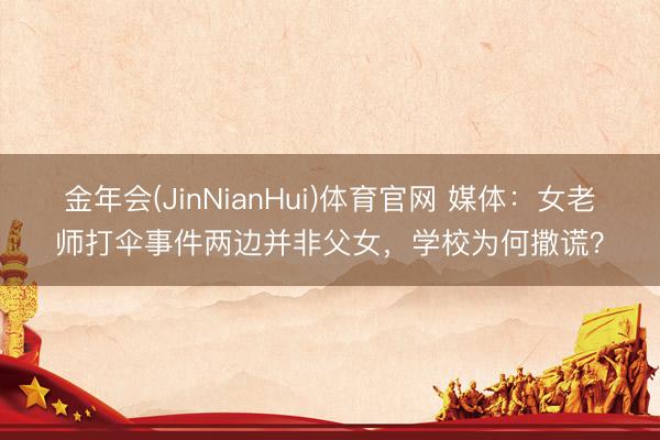 金年会(JinNianHui)体育官网 媒体：女老师打伞事件两边并非父女，学校为何撒谎？