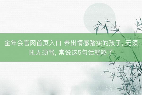 金年会官网首页入口 养出情感踏实的孩子， 无须吼无须骂， 常说这5句话就够了
