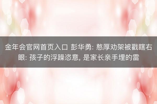 金年会官网首页入口 彭华勇: 憨厚劝架被戳瞎右眼: 孩子的浮躁恣意， 是家长亲手埋的雷