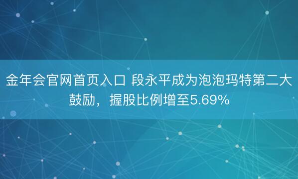 金年会官网首页入口 段永平成为泡泡玛特第二大鼓励，握股比例增至5.69%