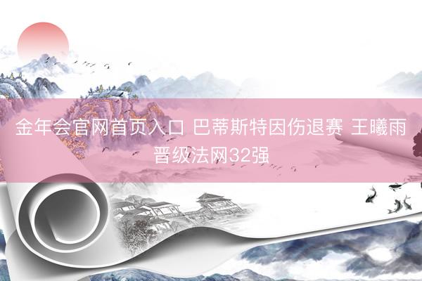 金年会官网首页入口 巴蒂斯特因伤退赛 王曦雨晋级法网32强