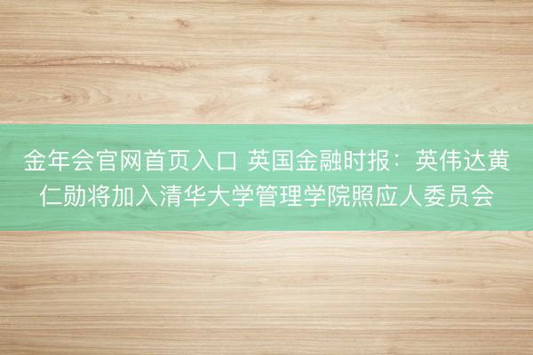 金年会官网首页入口 英国金融时报：英伟达黄仁勋将加入清华大学管理学院照应人委员会