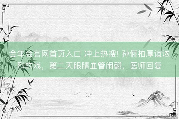 金年会官网首页入口 冲上热搜! 孙俪拍厚谊浓烈的戏，第二天眼睛血管闹翻，医师回复