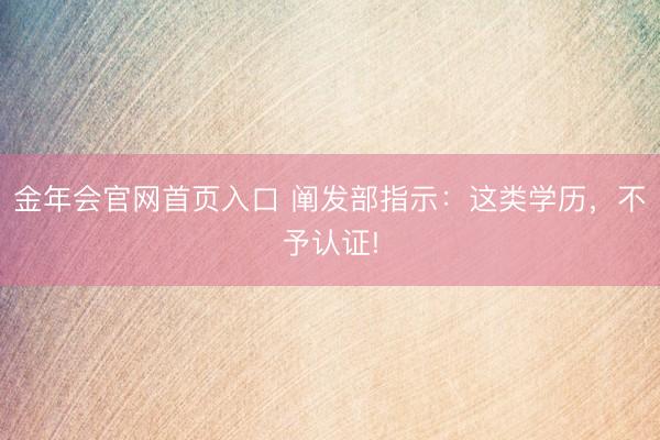 金年会官网首页入口 阐发部指示：这类学历，不予认证!