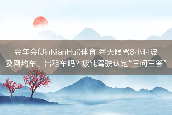 金年会(JinNianHui)体育 每天限驾8小时波及网约车、出租车吗? 疲钝驾驶认定“三问三答”