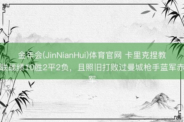 金年会(JinNianHui)体育官网 卡里克捏教曼联战绩10胜2平2负，且照旧打败过曼城枪手蓝军赤军