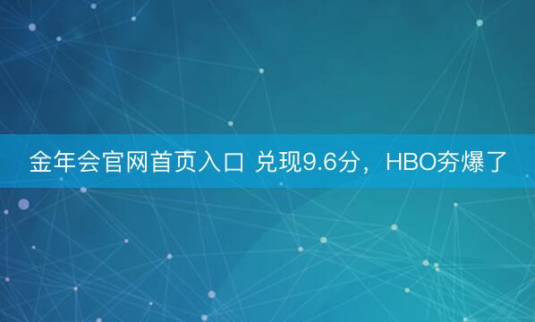金年会官网首页入口 兑现9.6分，HBO夯爆了
