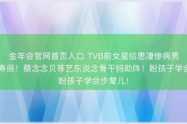 金年会官网首页入口 TVB前女星给患凄惨病男儿庆4岁寿辰！蔡念念贝等艺东说念骨干妈助阵！盼孩子学会步辇儿！