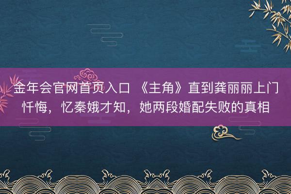 金年会官网首页入口 《主角》直到龚丽丽上门忏悔，忆秦娥才知，她两段婚配失败的真相