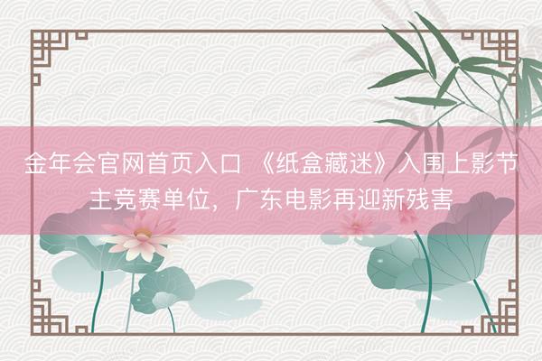金年会官网首页入口 《纸盒藏迷》入围上影节主竞赛单位，广东电影再迎新残害