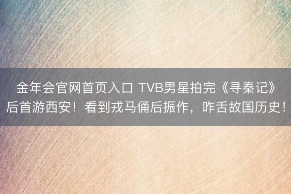 金年会官网首页入口 TVB男星拍完《寻秦记》后首游西安！看到戎马俑后振作，咋舌故国历史！