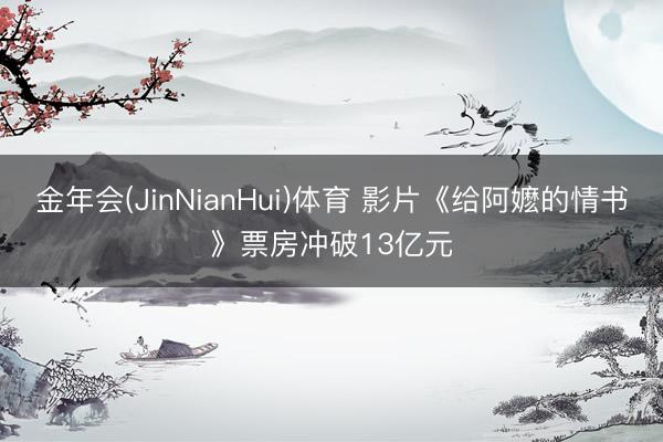 金年会(JinNianHui)体育 影片《给阿嬷的情书》票房冲破13亿元