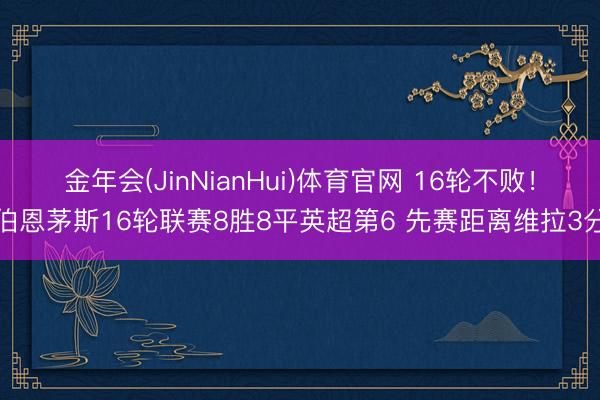 金年会(JinNianHui)体育官网 16轮不败！伯恩茅斯16轮联赛8胜8平英超第6 先赛距离维拉3分