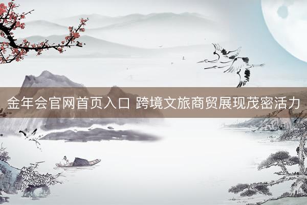 金年会官网首页入口 跨境文旅商贸展现茂密活力