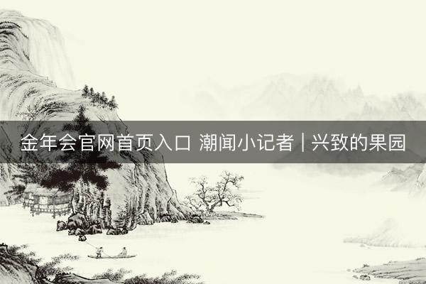 金年会官网首页入口 潮闻小记者 | 兴致的果园