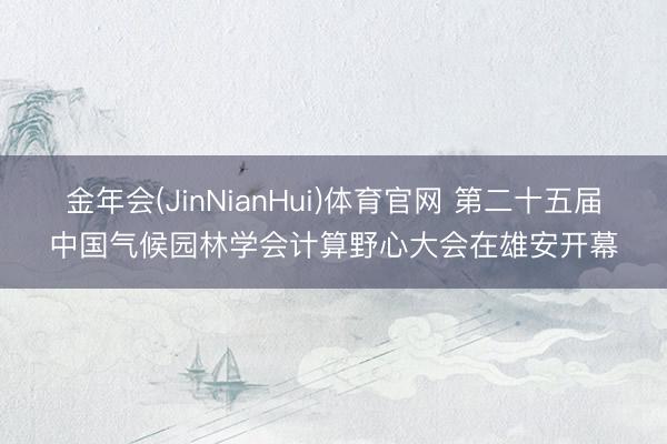 金年会(JinNianHui)体育官网 第二十五届中国气候园林学会计算野心大会在雄安开幕
