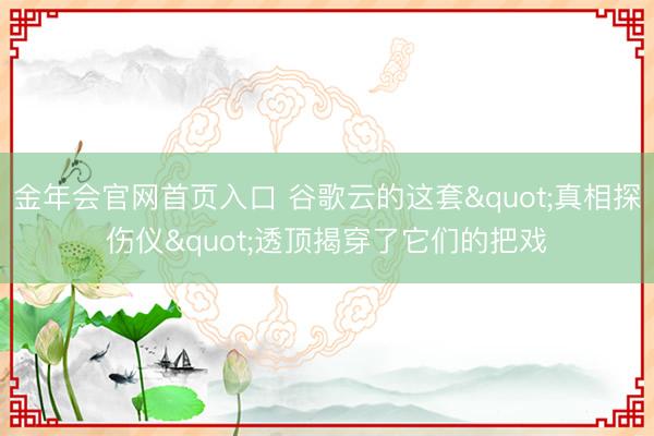金年会官网首页入口 谷歌云的这套"真相探伤仪"透顶揭穿了它们的把戏