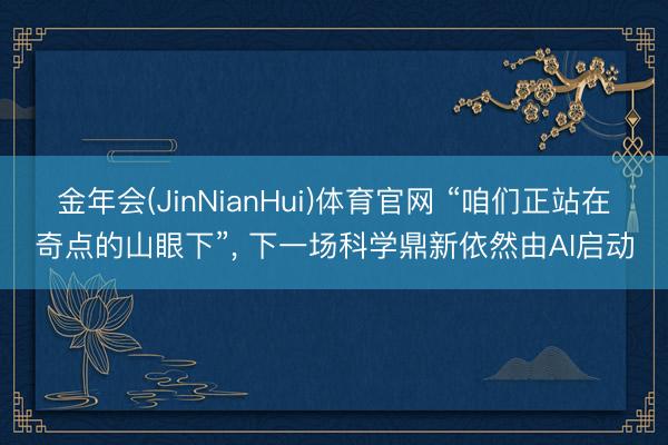 金年会(JinNianHui)体育官网 “咱们正站在奇点的山眼下”， 下一场科学鼎新依然由AI启动