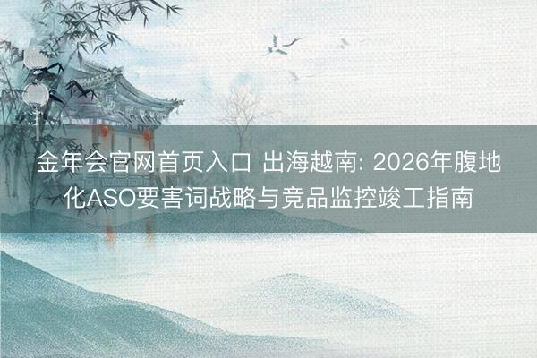 金年会官网首页入口 出海越南: 2026年腹地化ASO要害词战略与竞品监控竣工指南