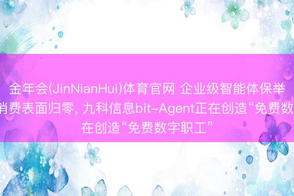 金年会(JinNianHui)体育官网 企业级智能体保举|Token消费表面归零， 九科信息bit-Agent正在创造“免费数字职工”