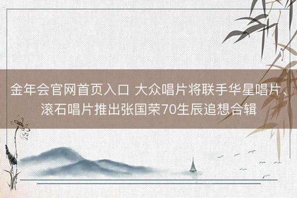 金年会官网首页入口 大众唱片将联手华星唱片、滚石唱片推出张国荣70生辰追想合辑