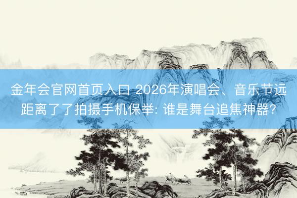 金年会官网首页入口 2026年演唱会、音乐节远距离了了拍摄手机保举: 谁是舞台追焦神器?