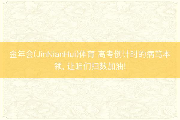 金年会(JinNianHui)体育 高考倒计时的病笃本领， 让咱们扫数加油!