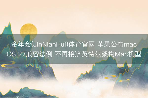 金年会(JinNianHui)体育官网 苹果公布macOS 27兼容法例 不再接济英特尔架构Mac机型
