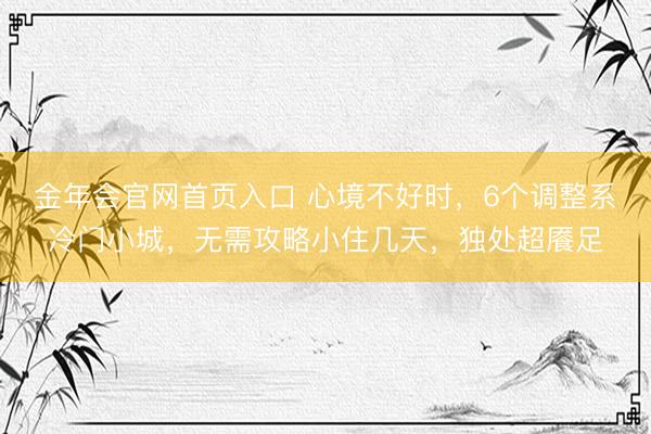 金年会官网首页入口 心境不好时，6个调整系冷门小城，无需攻略小住几天，独处超餍足