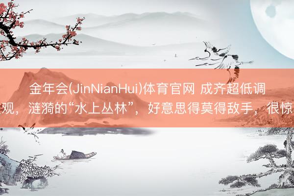 金年会(JinNianHui)体育官网 成齐超低调景观，涟漪的“水上丛林”，好意思得莫得敌手，很惊艳