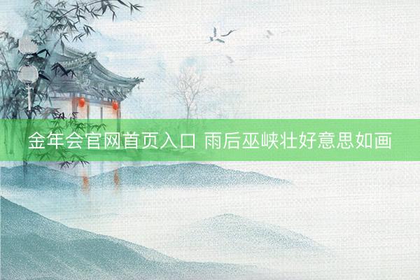 金年会官网首页入口 雨后巫峡壮好意思如画