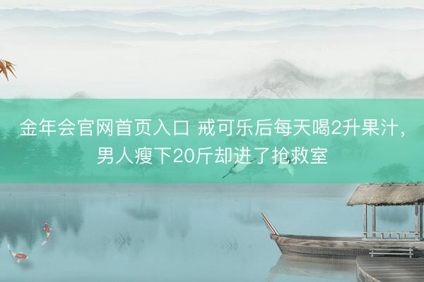 金年会官网首页入口 戒可乐后每天喝2升果汁，男人瘦下20斤却进了抢救室
