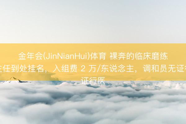 金年会(JinNianHui)体育 裸奔的临床磨练：主任到处挂名，入组费 2 万/东说念主，调和员无证行医