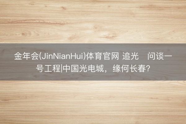 金年会(JinNianHui)体育官网 追光・问谈一号工程|中国光电城，缘何长春？