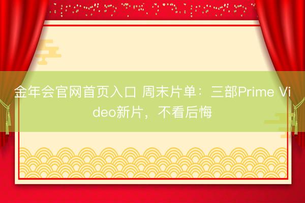 金年会官网首页入口 周末片单：三部Prime Video新片，不看后悔