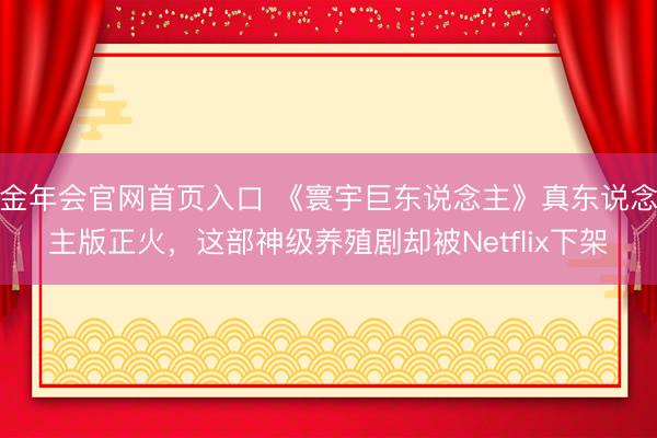 金年会官网首页入口 《寰宇巨东说念主》真东说念主版正火,这部神级养殖剧却被Netflix下架
