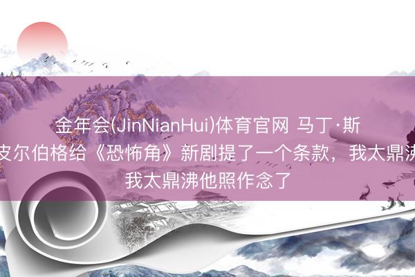 金年会(JinNianHui)体育官网 马丁·斯科塞斯和斯皮尔伯格给《恐怖角》新剧提了一个条款，我太鼎沸他照作念了