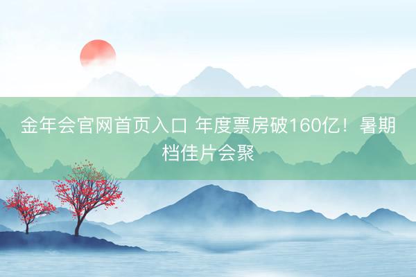 金年会官网首页入口 年度票房破160亿！暑期档佳片会聚