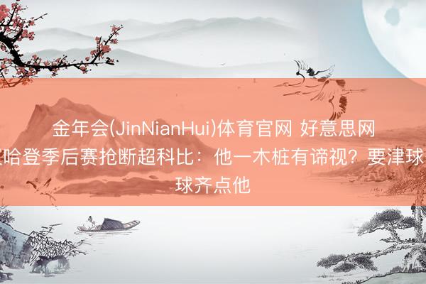 金年会(JinNianHui)体育官网 好意思网友热议哈登季后赛抢断超科比：他一木桩有谛视？要津球齐点他