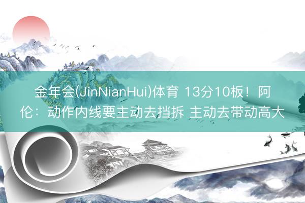金年会(JinNianHui)体育 13分10板！阿伦：动作内线要主动去挡拆 主动去带动高大