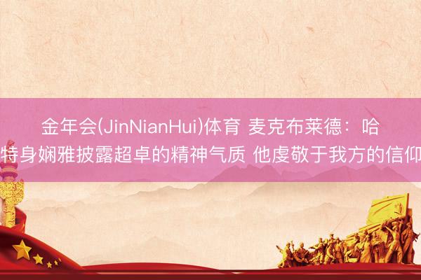 金年会(JinNianHui)体育 麦克布莱德：哈特身娴雅披露超卓的精神气质 他虔敬于我方的信仰