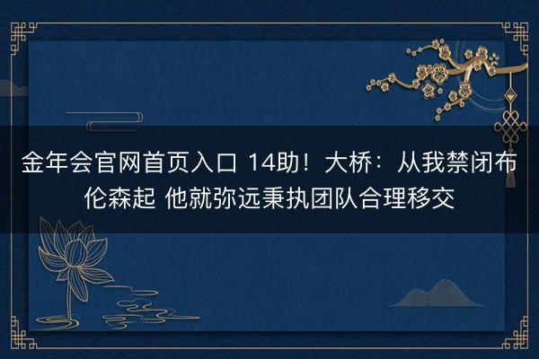 金年会官网首页入口 14助！大桥：从我禁闭布伦森起 他就弥远秉执团队合理移交