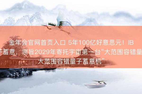 金年会官网首页入口 5年100亿好意思元！IBM加码量子蓄意，宗旨2029年寄托宇宙第一台“大范围容错量子蓄意机”